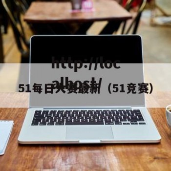 51每日大赛最新（51竞赛）